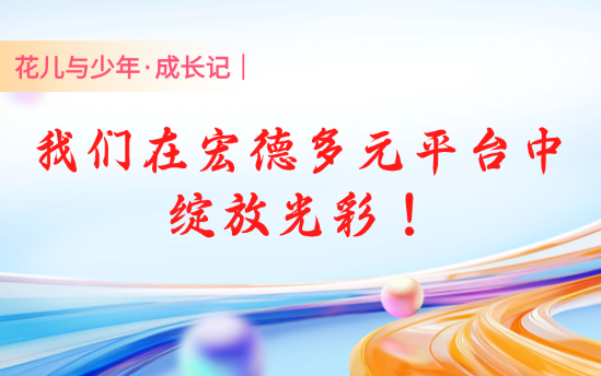 花儿与少年·成长记｜我们在宏德多元平台中绽放光彩！